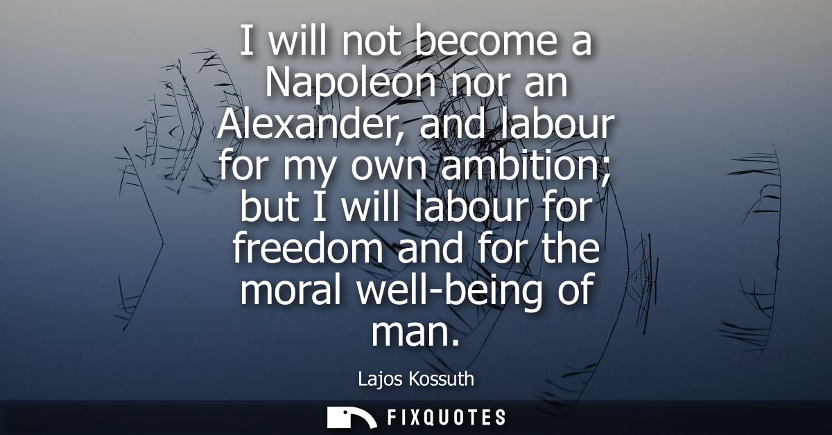 I will not become a Napoleon nor an Alexander, and labour for my own ambition but I will labour for freedom and for the 