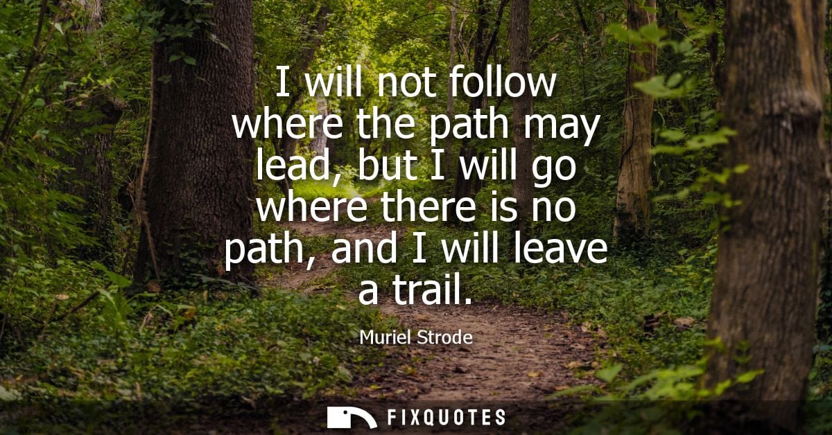 I will not follow where the path may lead, but I will go where there is no path, and I will leave a trail
