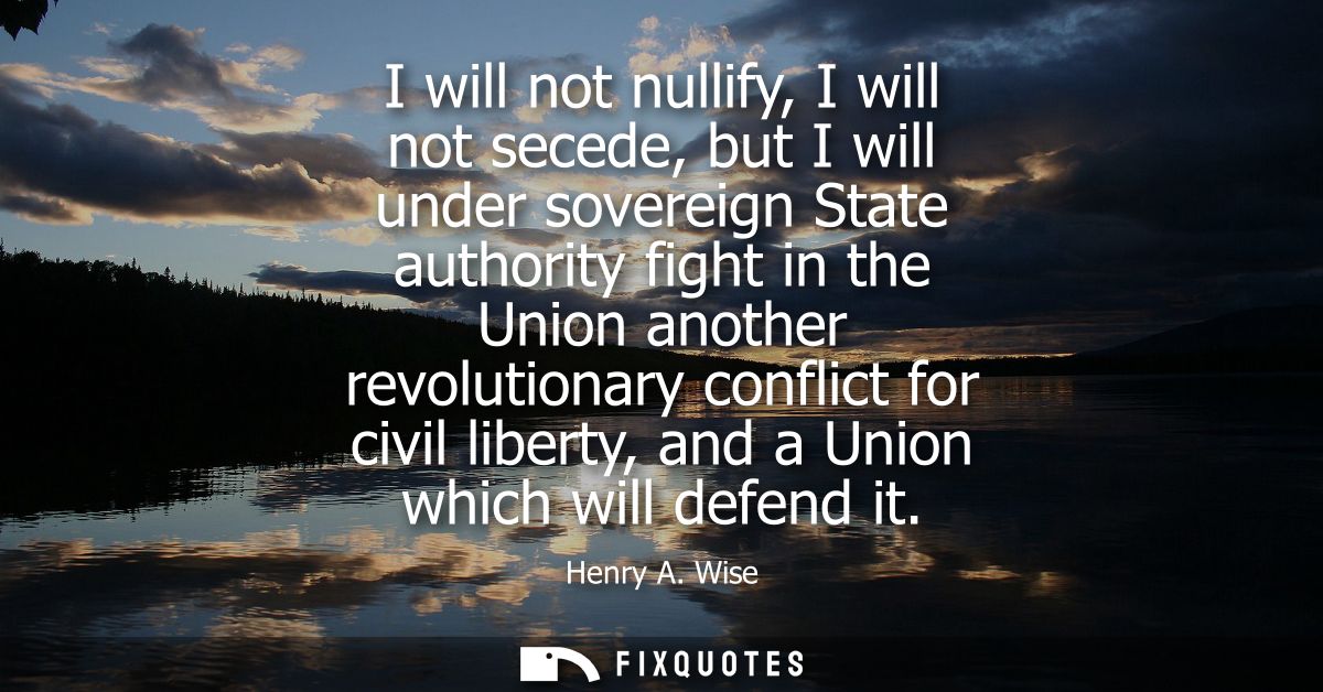 I will not nullify, I will not secede, but I will under sovereign State authority fight in the Union another revolutiona