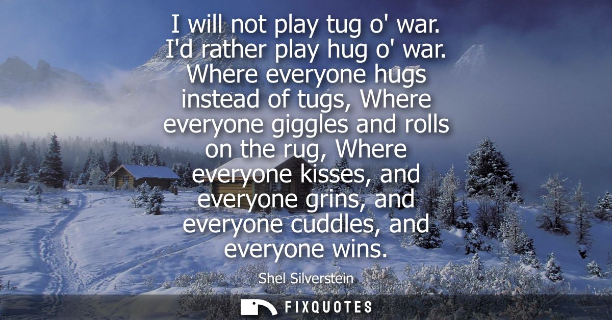 I will not play tug o war. Id rather play hug o war. Where everyone hugs instead of tugs, Where everyone giggles and rol