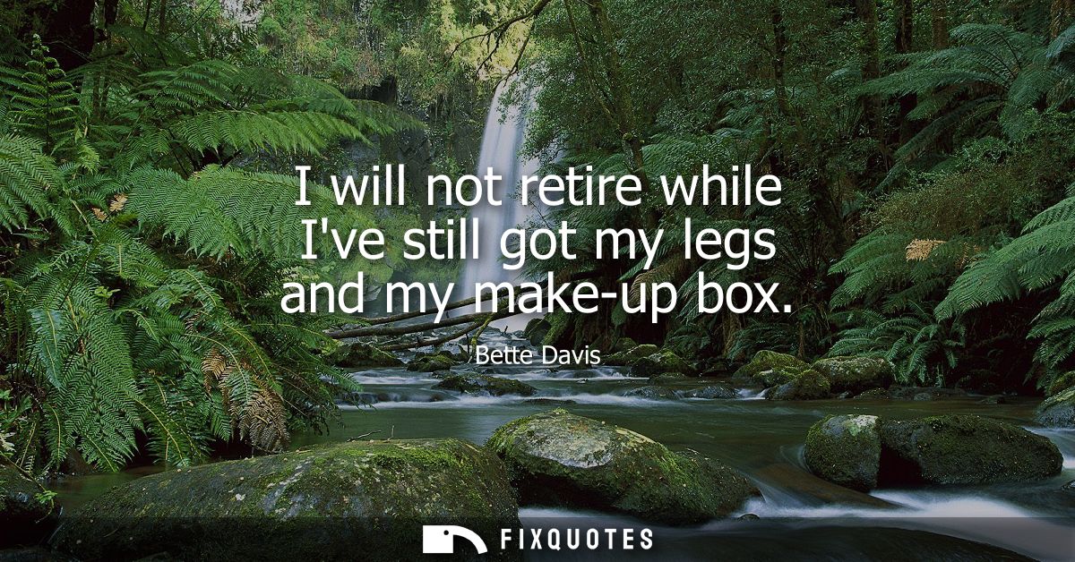 I will not retire while Ive still got my legs and my make-up box