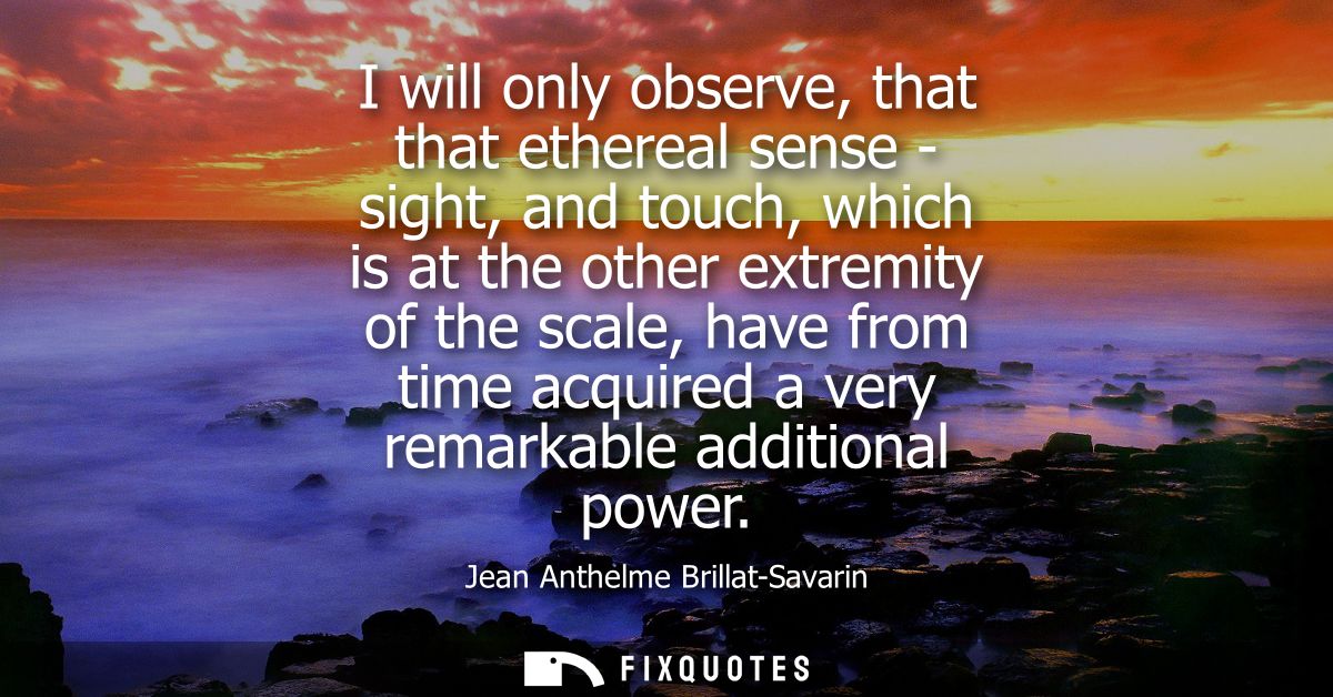 I will only observe, that that ethereal sense - sight, and touch, which is at the other extremity of the scale, have fro