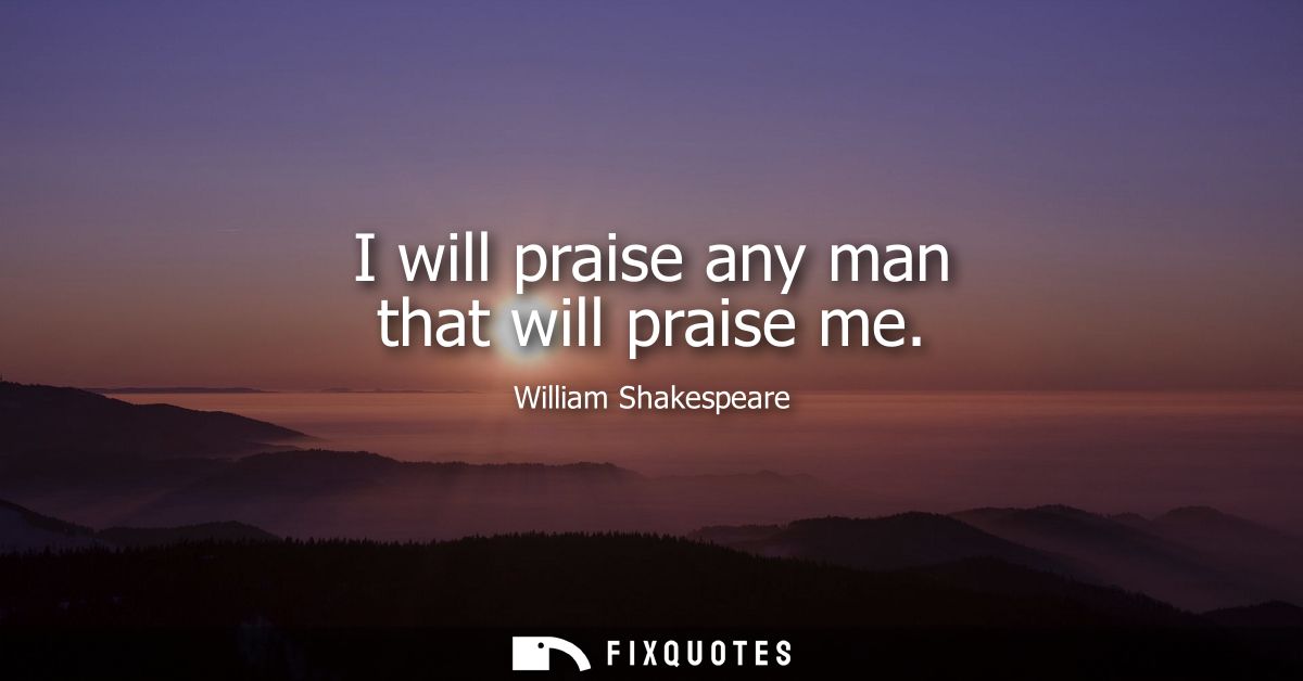 I will praise any man that will praise me