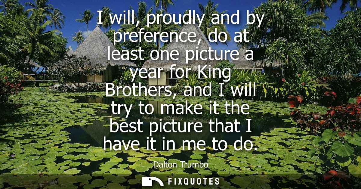 I will, proudly and by preference, do at least one picture a year for King Brothers, and I will try to make it the best 