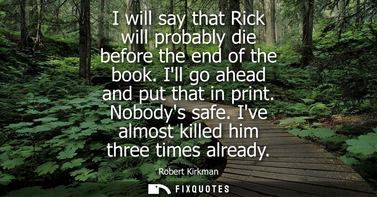 I will say that Rick will probably die before the end of the book. Ill go ahead and put that in print. Nobodys safe. Ive