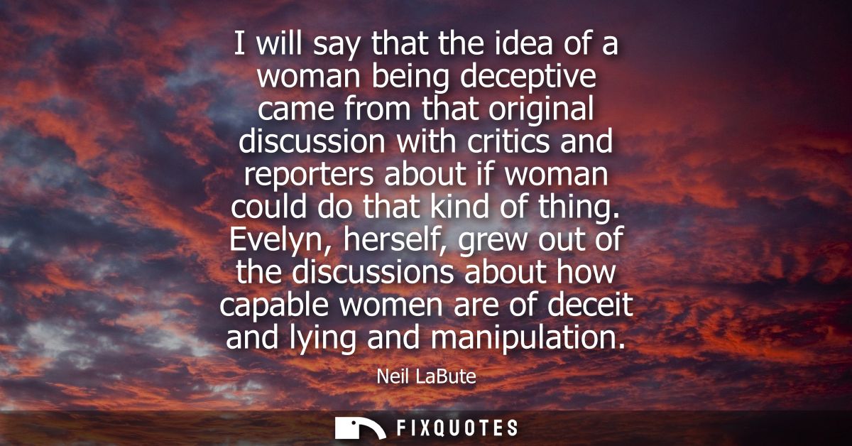 I will say that the idea of a woman being deceptive came from that original discussion with critics and reporters about 