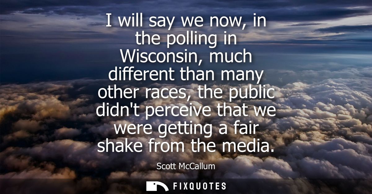 I will say we now, in the polling in Wisconsin, much different than many other races, the public didnt perceive that we 