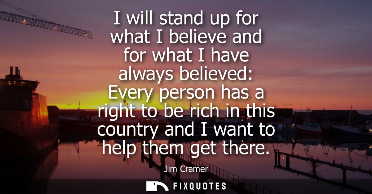 I will stand up for what I believe and for what I have always believed: Every person has a right to be rich in this coun