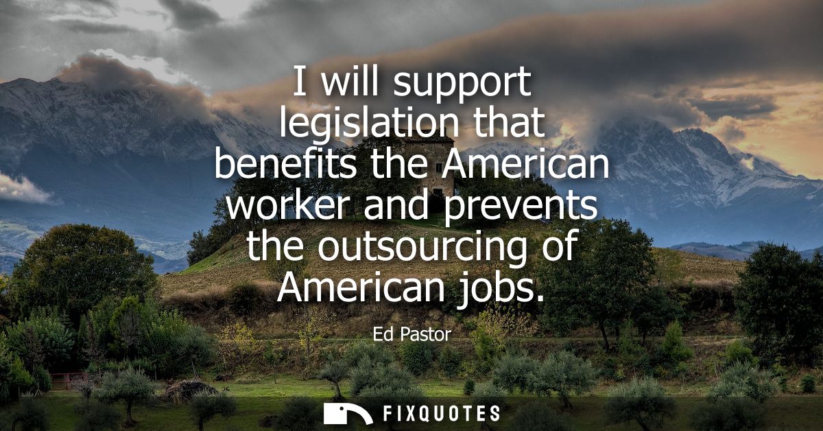 I will support legislation that benefits the American worker and prevents the outsourcing of American jobs