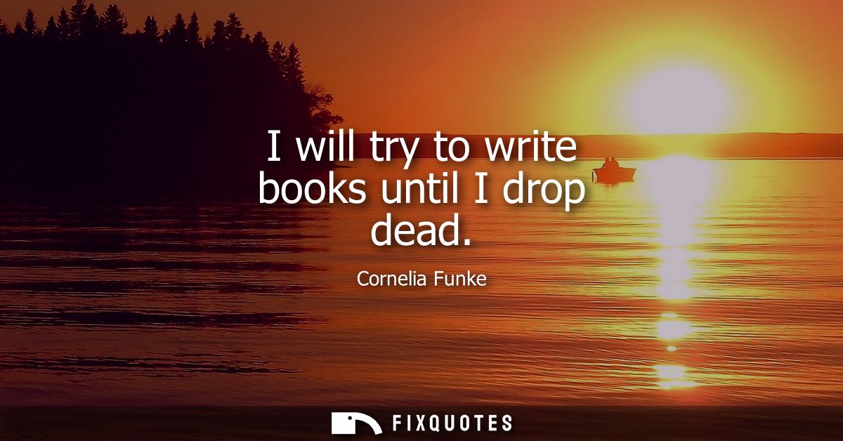 I will try to write books until I drop dead
