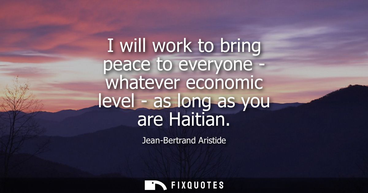 I will work to bring peace to everyone - whatever economic level - as long as you are Haitian