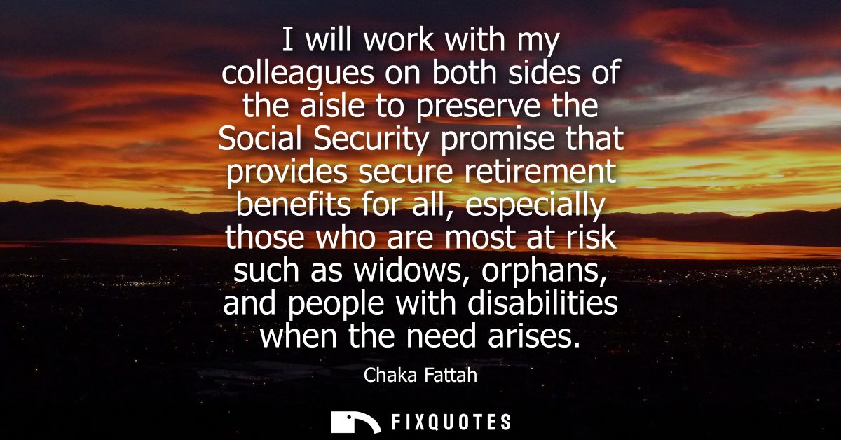 I will work with my colleagues on both sides of the aisle to preserve the Social Security promise that provides secure r