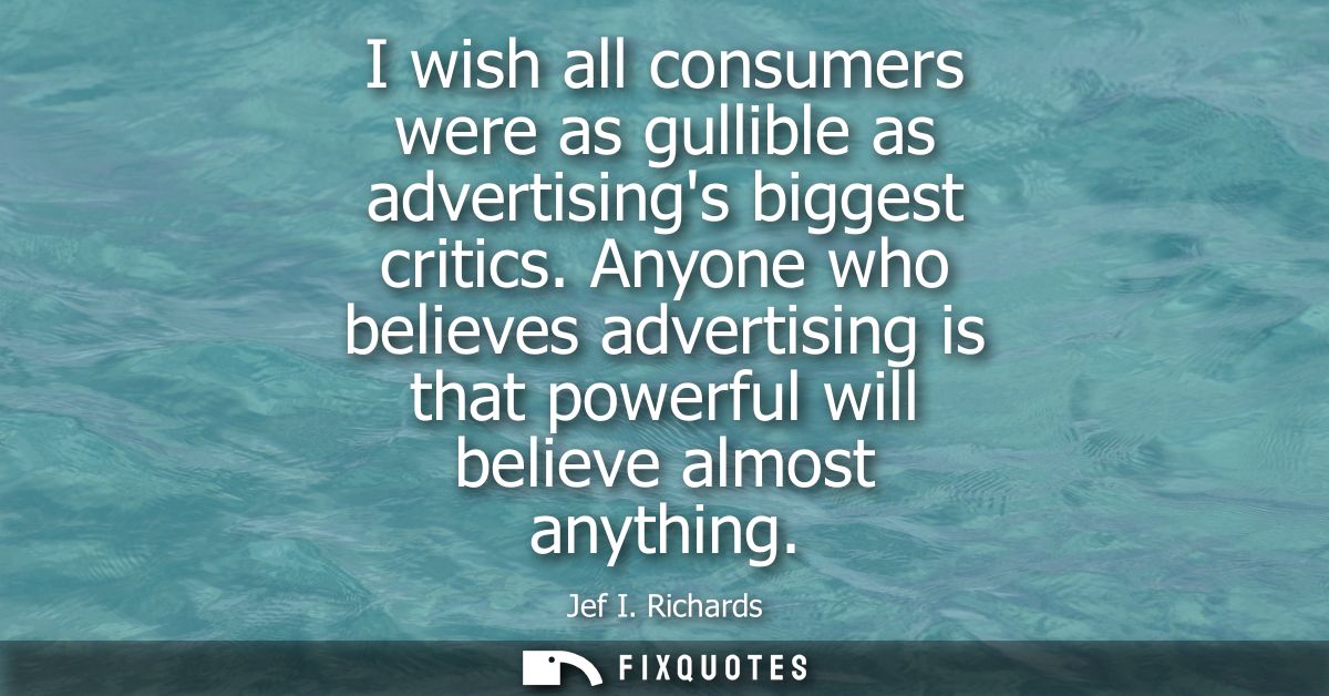 I wish all consumers were as gullible as advertisings biggest critics. Anyone who believes advertising is that powerful 