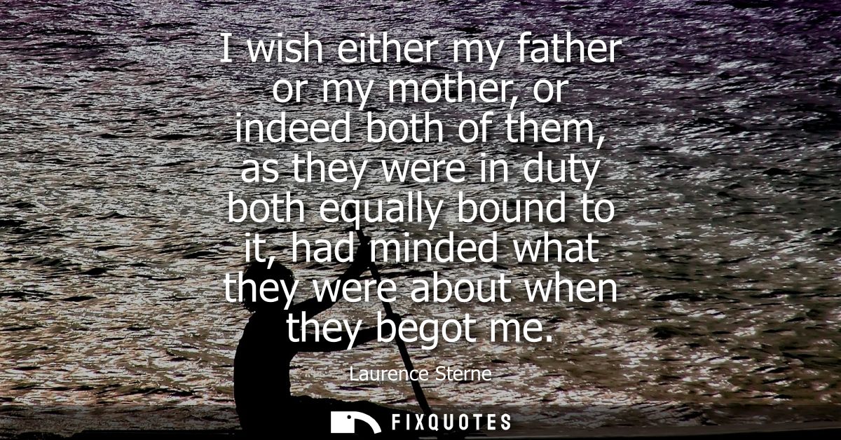 I wish either my father or my mother, or indeed both of them, as they were in duty both equally bound to it, had minded 