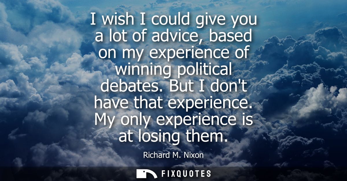 I wish I could give you a lot of advice, based on my experience of winning political debates. But I dont have that exper
