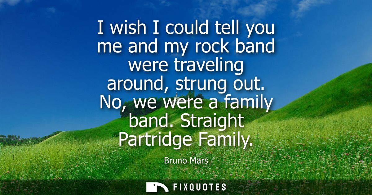 I wish I could tell you me and my rock band were traveling around, strung out. No, we were a family band. Straight Partr