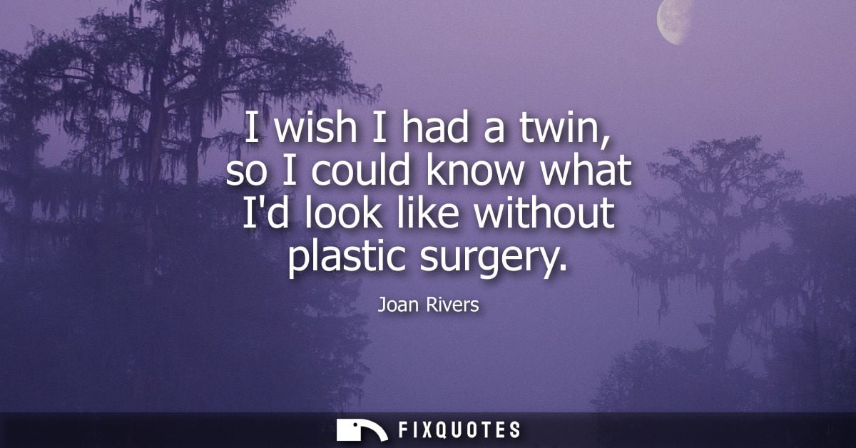 I wish I had a twin, so I could know what Id look like without plastic surgery