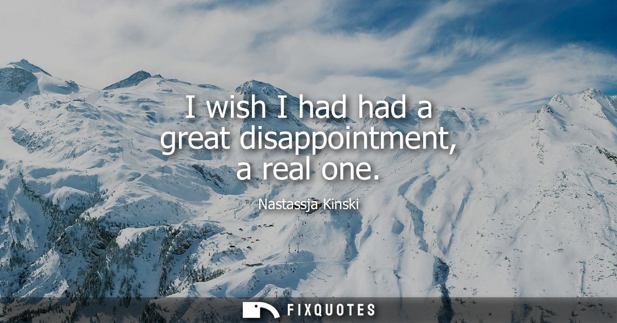 I wish I had had a great disappointment, a real one
