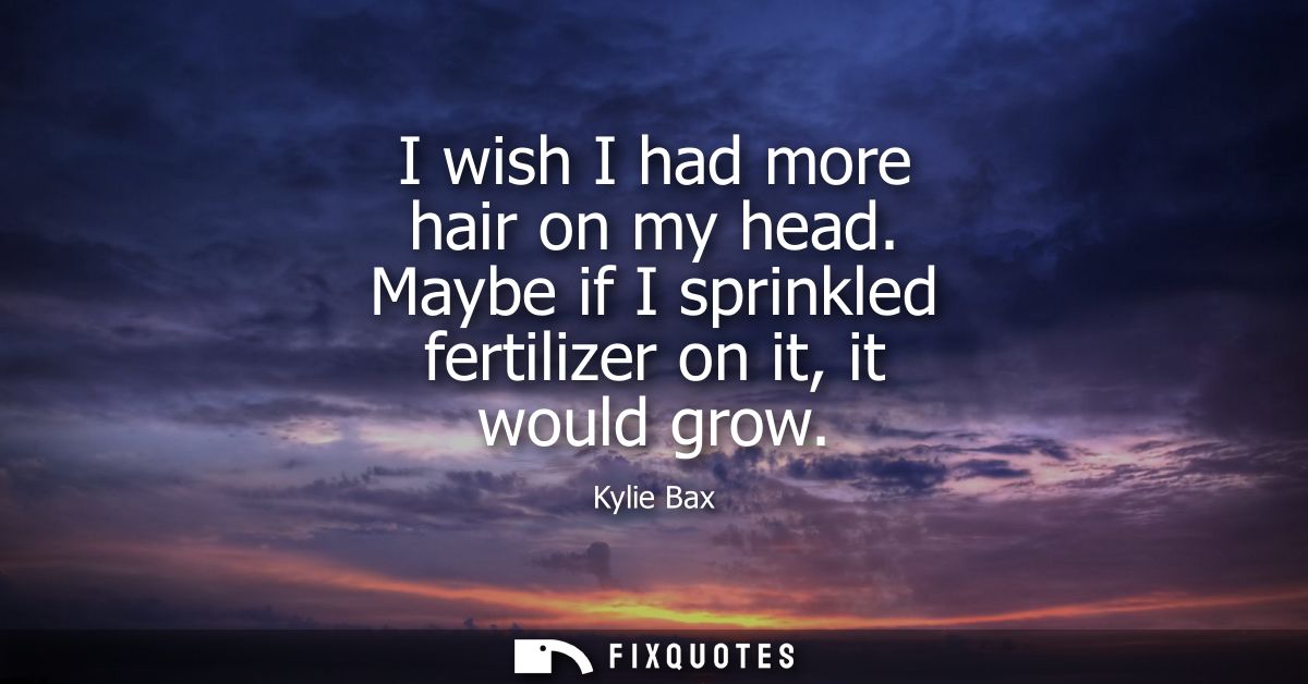 I wish I had more hair on my head. Maybe if I sprinkled fertilizer on it, it would grow