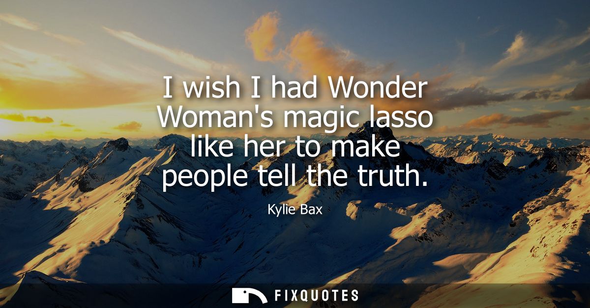 I wish I had Wonder Womans magic lasso like her to make people tell the truth