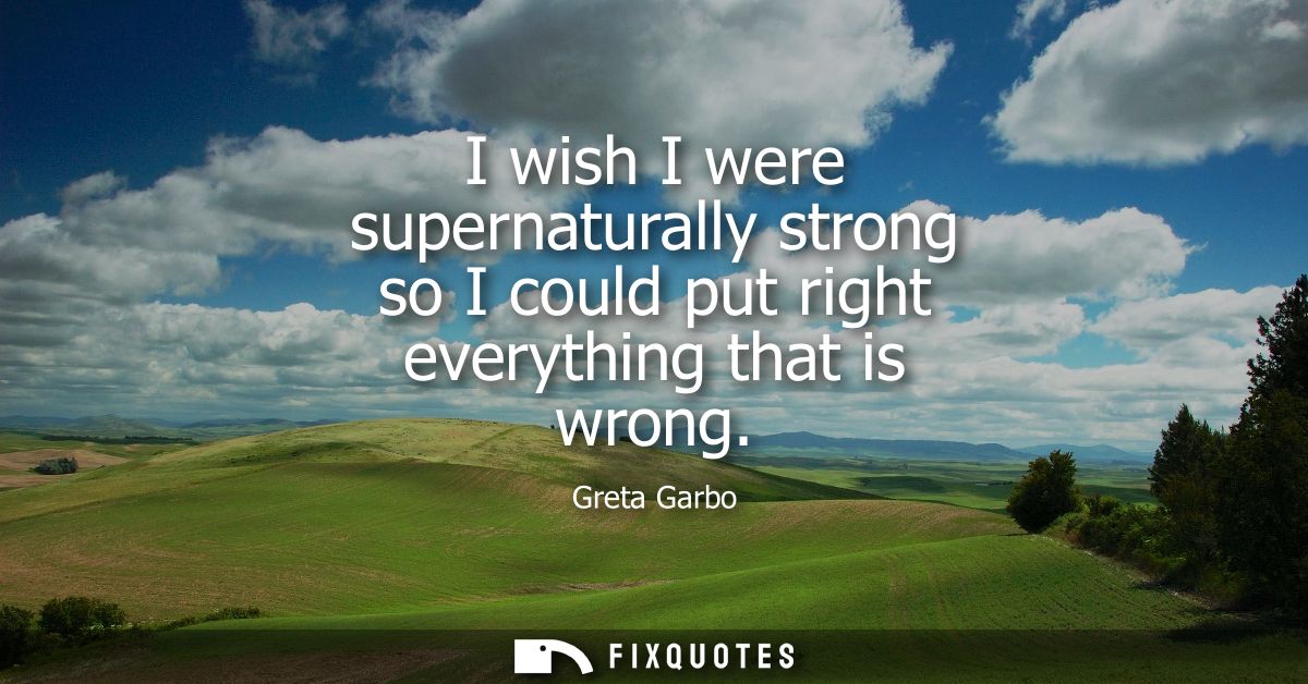 I wish I were supernaturally strong so I could put right everything that is wrong