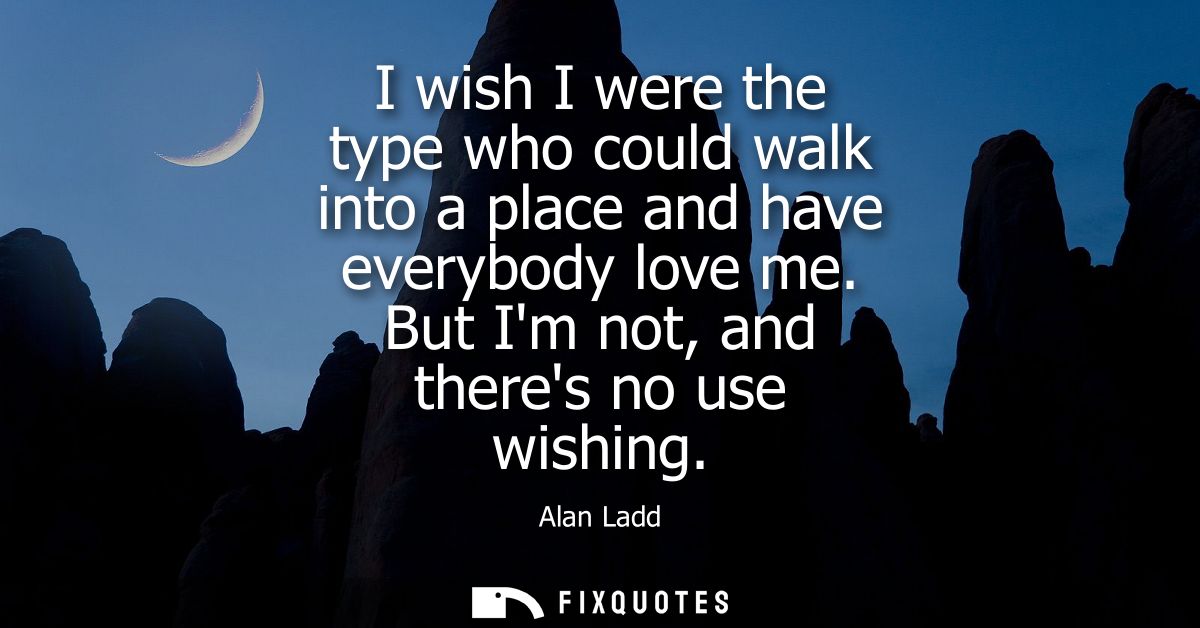 I wish I were the type who could walk into a place and have everybody love me. But Im not, and theres no use wishing