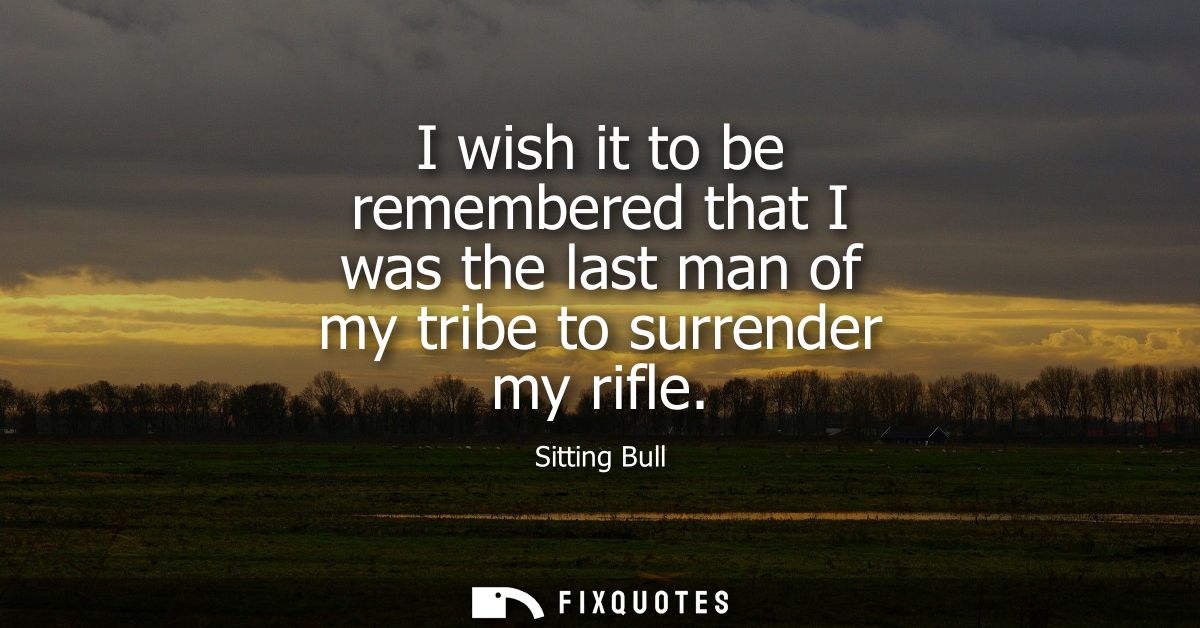 I wish it to be remembered that I was the last man of my tribe to surrender my rifle