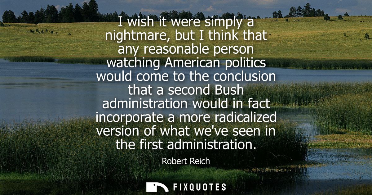 I wish it were simply a nightmare, but I think that any reasonable person watching American politics would come to the c