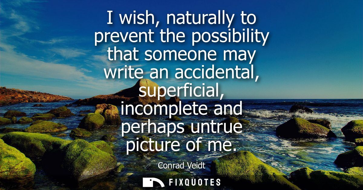 I wish, naturally to prevent the possibility that someone may write an accidental, superficial, incomplete and perhaps u