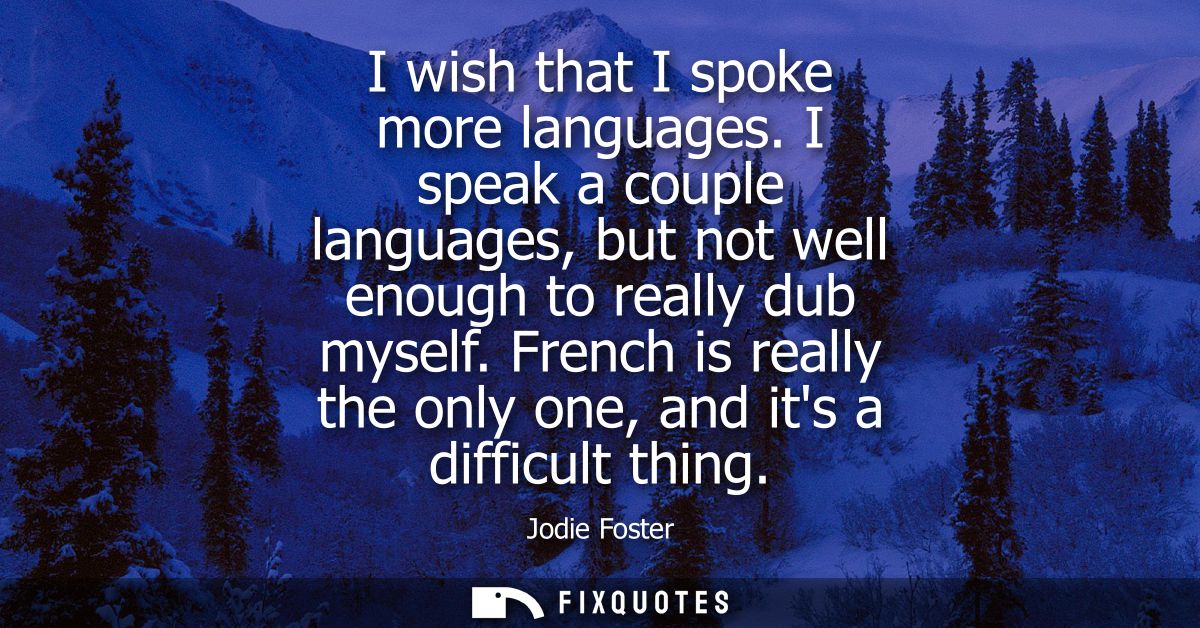 I wish that I spoke more languages. I speak a couple languages, but not well enough to really dub myself.