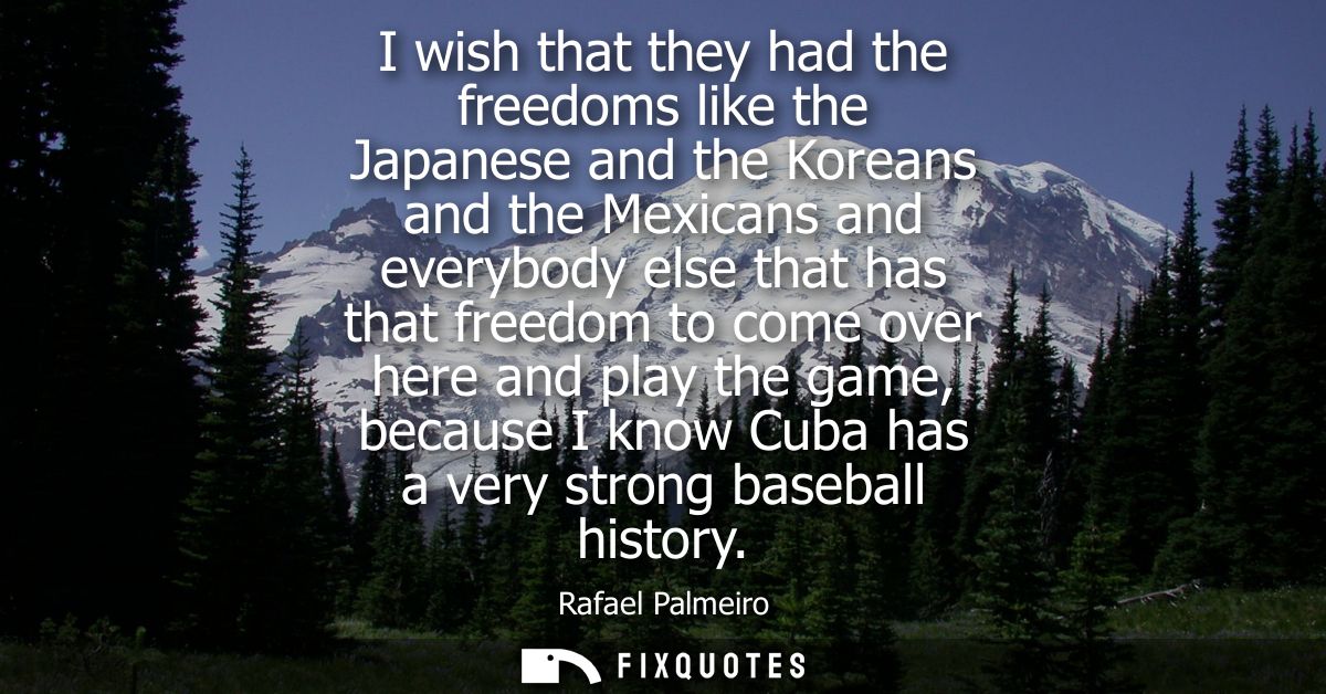 I wish that they had the freedoms like the Japanese and the Koreans and the Mexicans and everybody else that has that fr