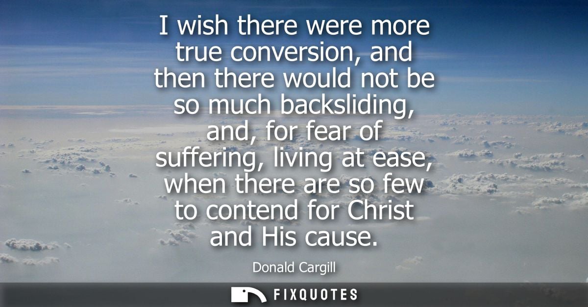 I wish there were more true conversion, and then there would not be so much backsliding, and, for fear of suffering, liv