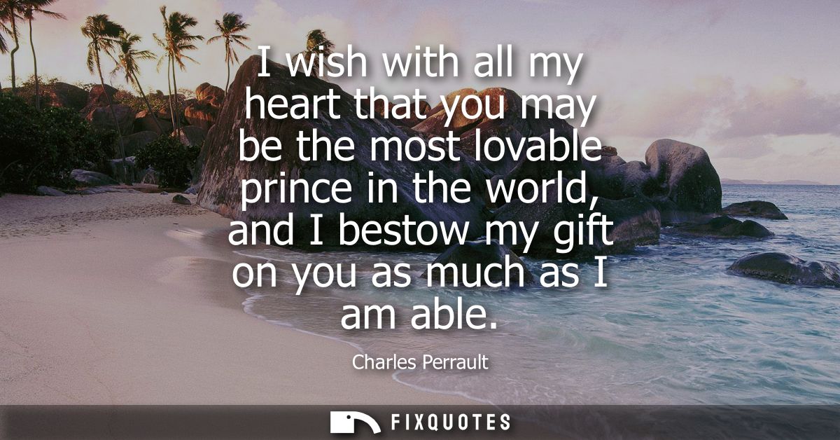 I wish with all my heart that you may be the most lovable prince in the world, and I bestow my gift on you as much as I 