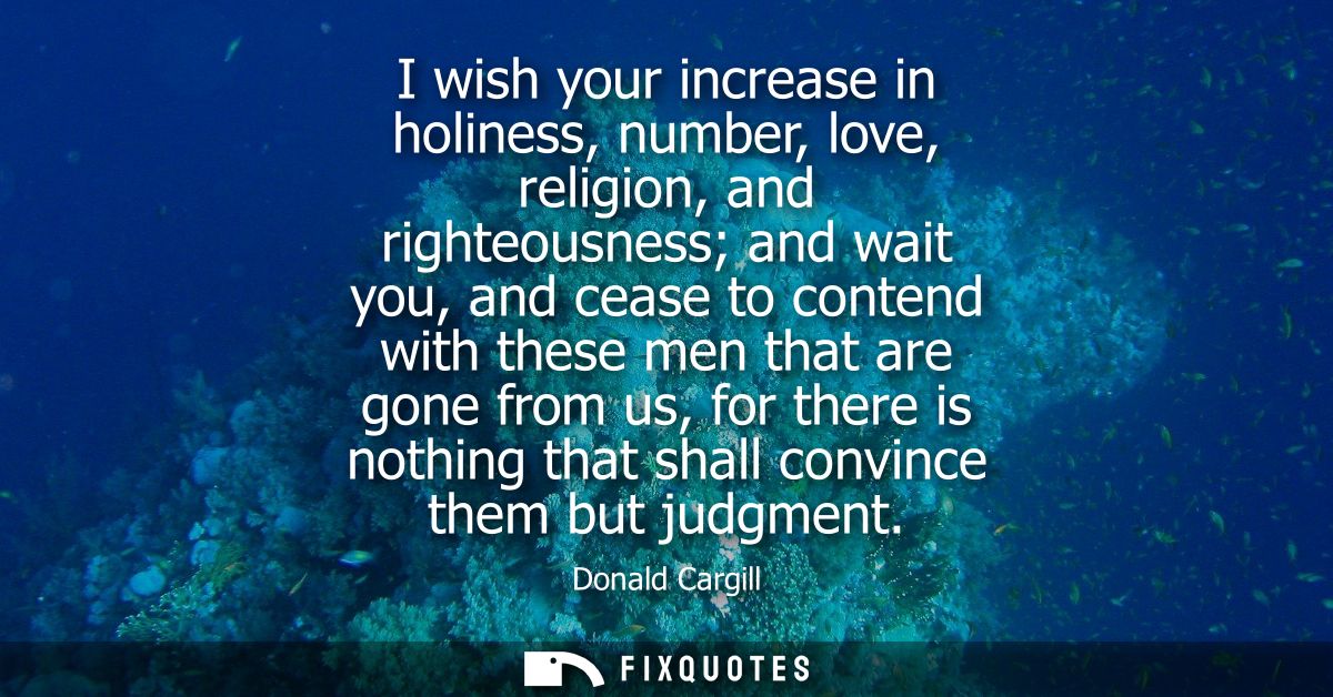 I wish your increase in holiness, number, love, religion, and righteousness and wait you, and cease to contend with thes
