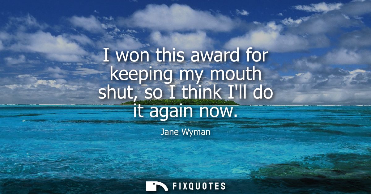 I won this award for keeping my mouth shut, so I think Ill do it again now