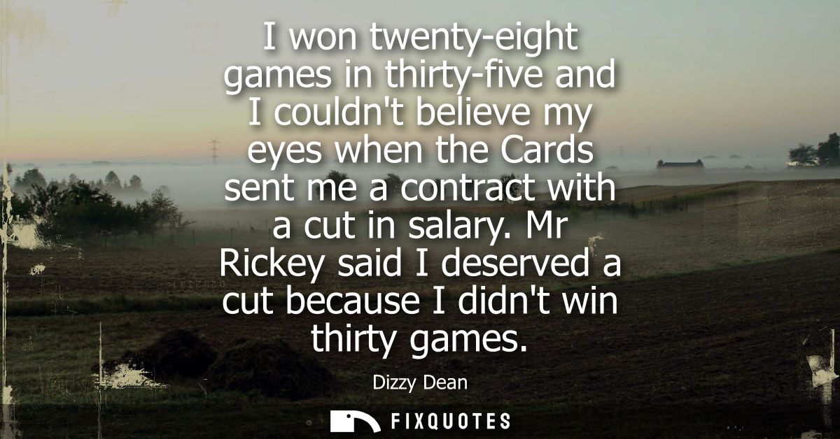 I won twenty-eight games in thirty-five and I couldnt believe my eyes when the Cards sent me a contract with a cut in sa