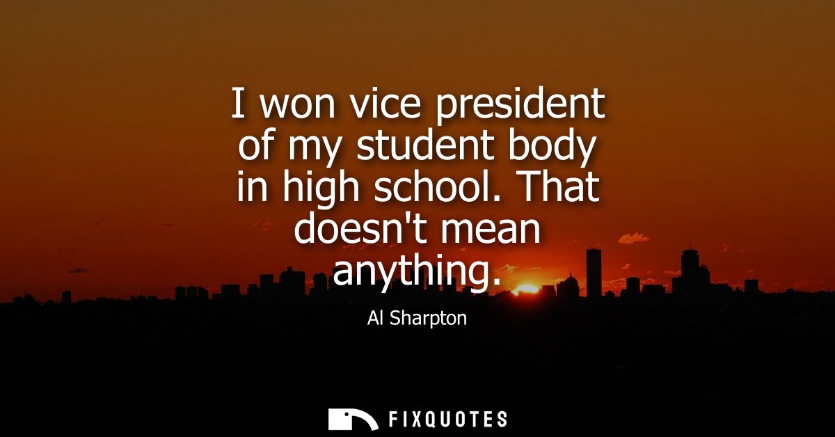 I won vice president of my student body in high school. That doesnt mean anything
