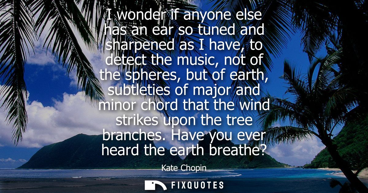 I wonder if anyone else has an ear so tuned and sharpened as I have, to detect the music, not of the spheres, but of ear