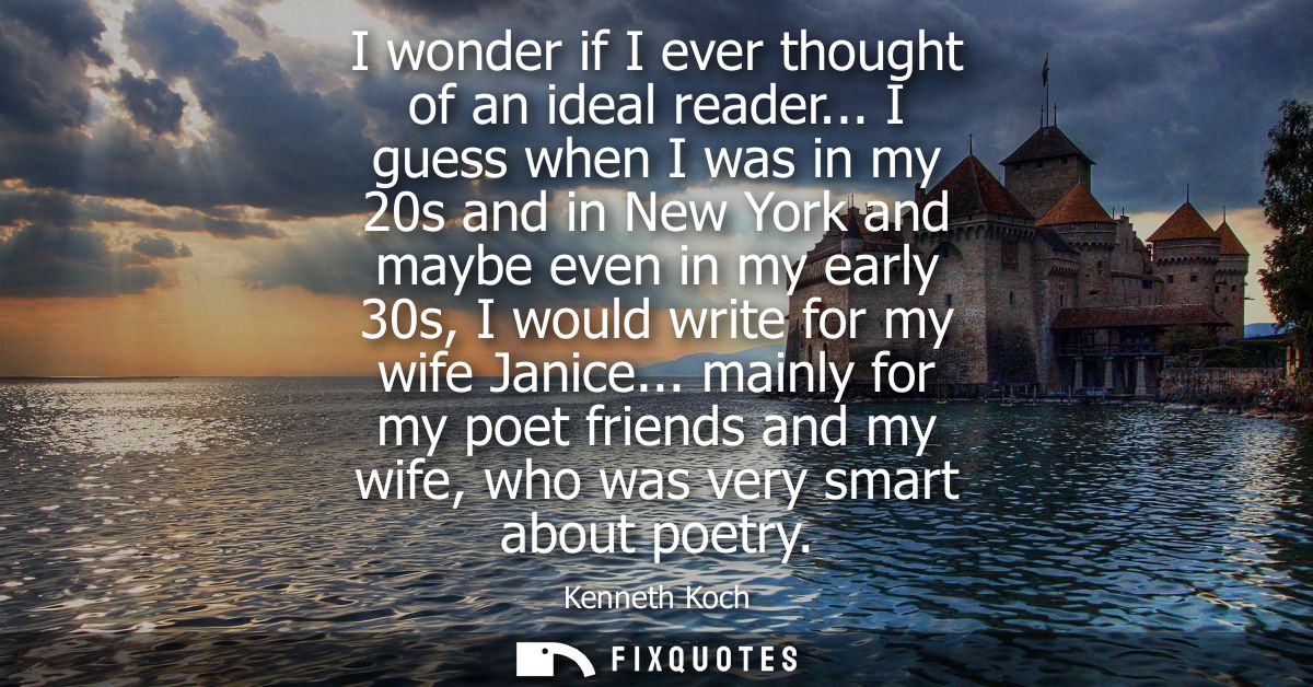 I wonder if I ever thought of an ideal reader... I guess when I was in my 20s and in New York and maybe even in my early