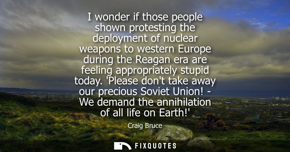 I wonder if those people shown protesting the deployment of nuclear weapons to western Europe during the Reagan era are 