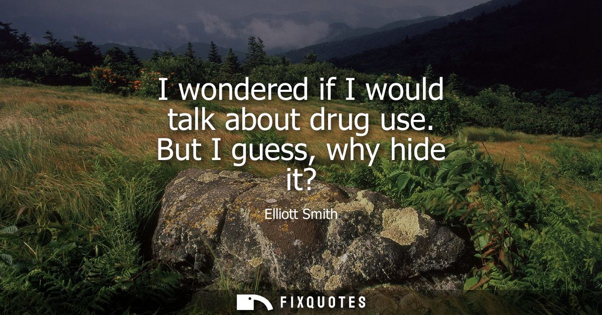 I wondered if I would talk about drug use. But I guess, why hide it?