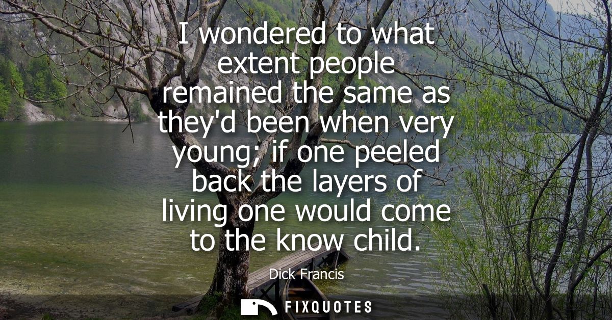 I wondered to what extent people remained the same as theyd been when very young if one peeled back the layers of living