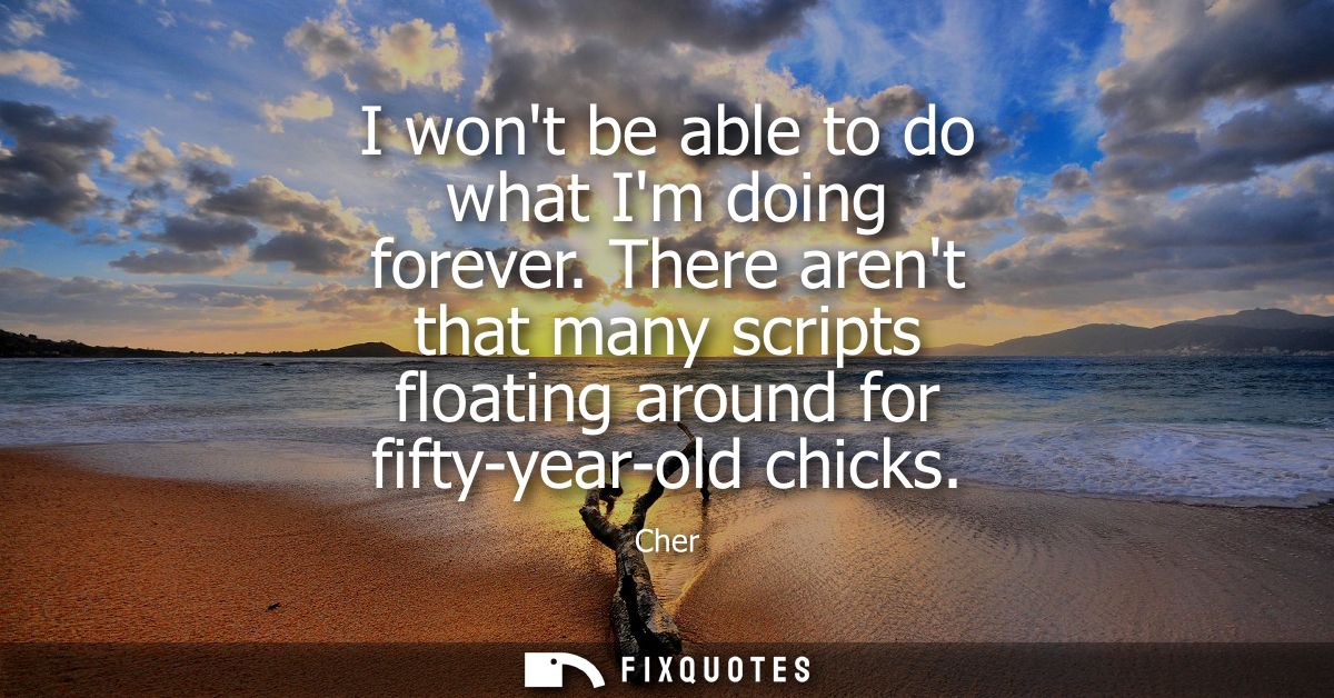I wont be able to do what Im doing forever. There arent that many scripts floating around for fifty-year-old chicks