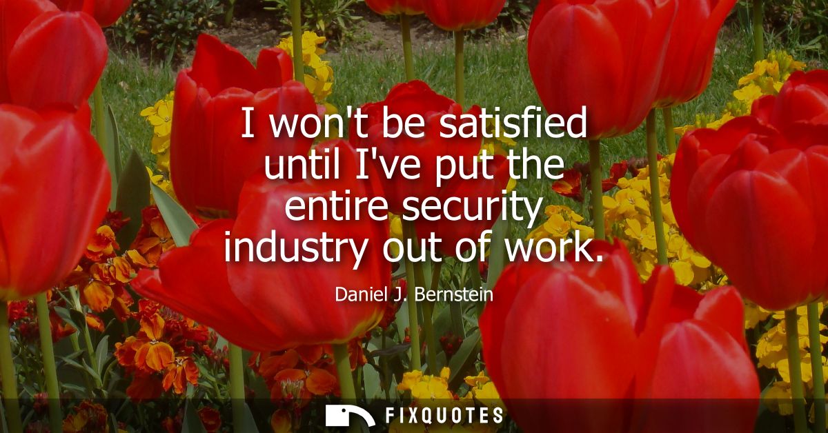 I wont be satisfied until Ive put the entire security industry out of work