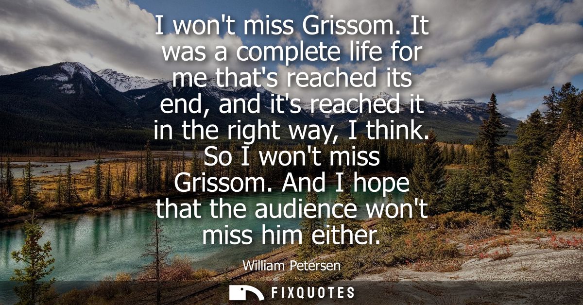 I wont miss Grissom. It was a complete life for me thats reached its end, and its reached it in the right way, I think. 