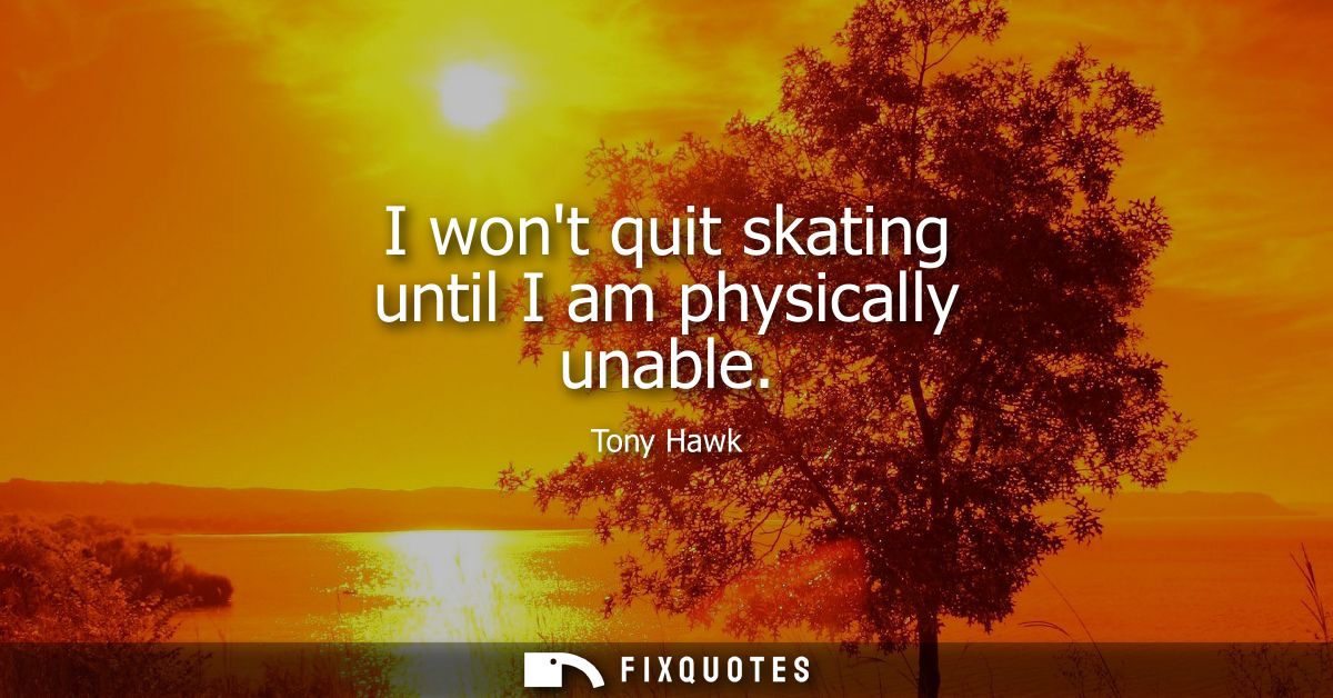 I wont quit skating until I am physically unable