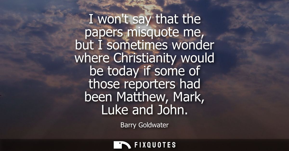 I wont say that the papers misquote me, but I sometimes wonder where Christianity would be today if some of those report