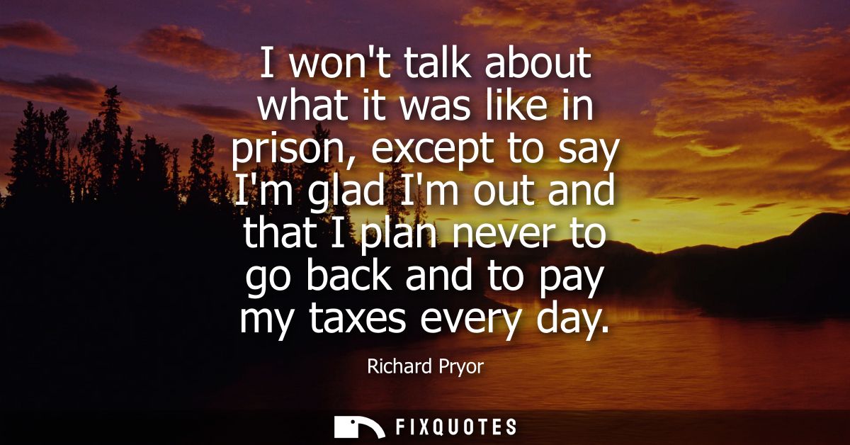 I wont talk about what it was like in prison, except to say Im glad Im out and that I plan never to go back and to pay m