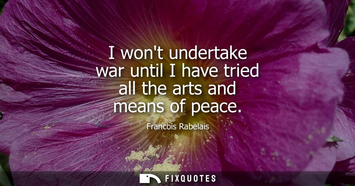I wont undertake war until I have tried all the arts and means of peace