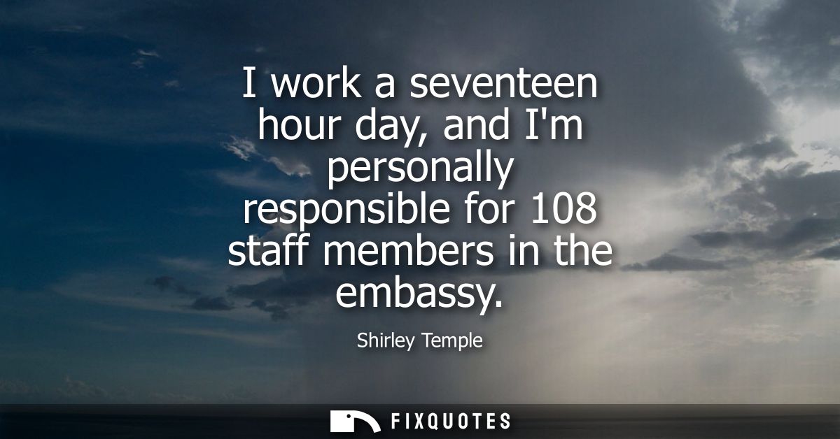 I work a seventeen hour day, and Im personally responsible for 108 staff members in the embassy